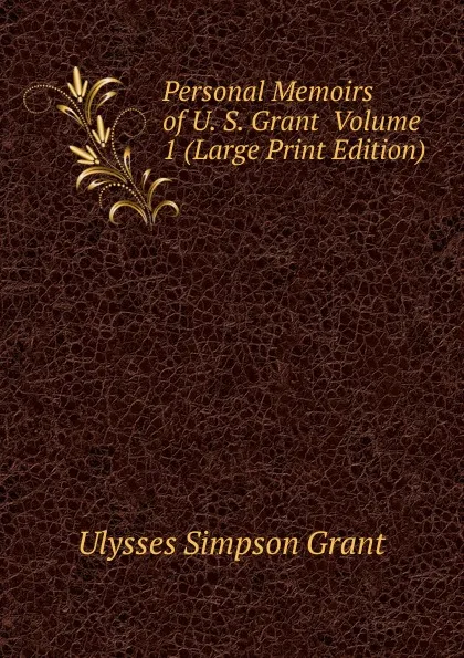 Обложка книги Personal Memoirs of U. S. Grant  Volume 1 (Large Print Edition), Ulysses Simpson Grant