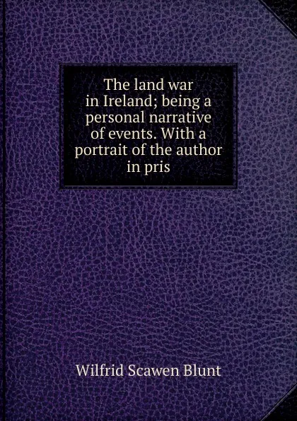 Обложка книги The land war in Ireland; being a personal narrative of events. With a portrait of the author in pris, Wilfrid Scawen Blunt