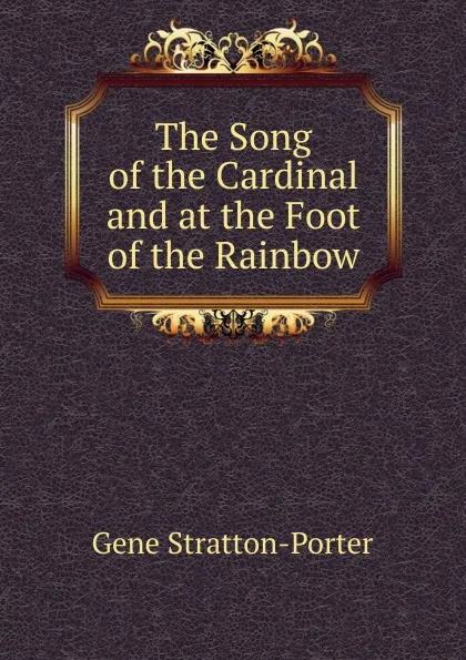 Обложка книги The Song of the Cardinal and at the Foot of the Rainbow, Gene Stratton-Porter