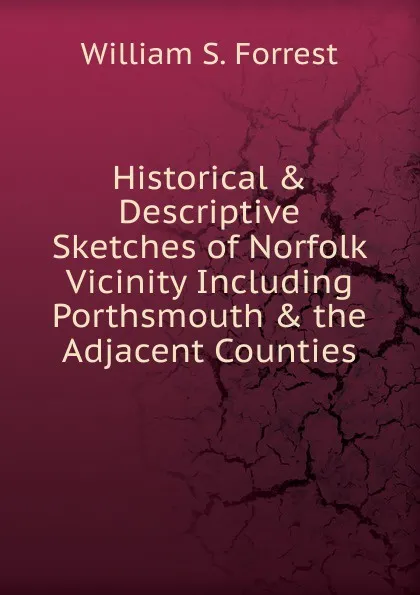 Обложка книги Historical . Descriptive Sketches of Norfolk Vicinity Including Porthsmouth . the Adjacent Counties, William S. Forrest