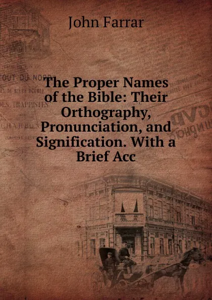 Обложка книги The Proper Names of the Bible: Their Orthography, Pronunciation, and Signification. With a Brief Acc, John Farrar