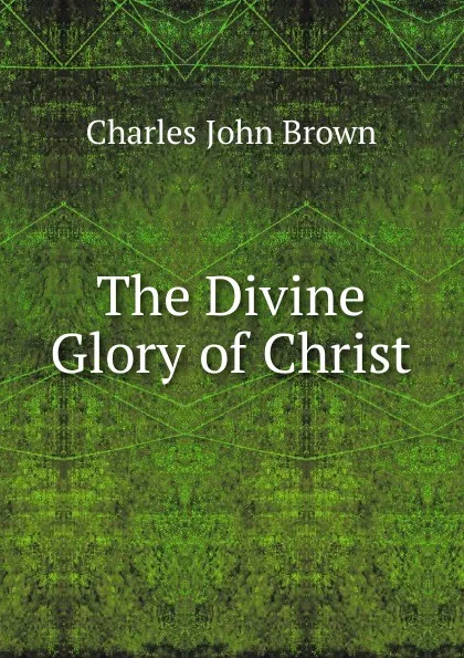 Обложка книги The Divine Glory of Christ, Charles John Brown