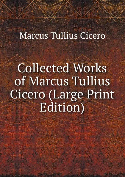 Обложка книги Collected Works of Marcus Tullius Cicero (Large Print Edition), Marcus Tullius Cicero