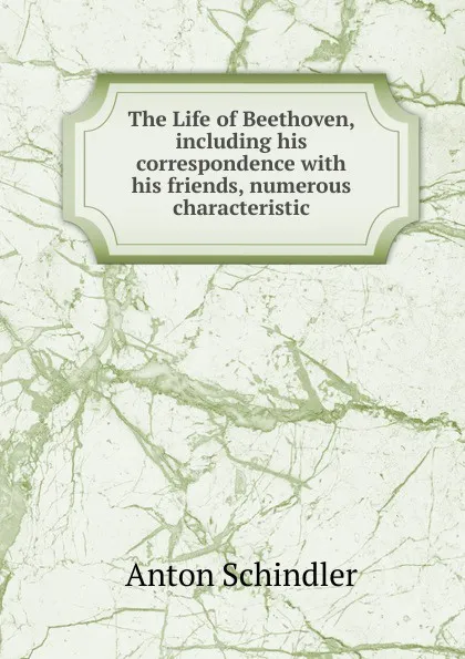 Обложка книги The Life of Beethoven, including his correspondence with his friends, numerous characteristic., Anton Schindler