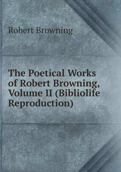 Обложка книги The Poetical Works of Robert Browning, Volume II (Bibliolife Reproduction), Robert Browning