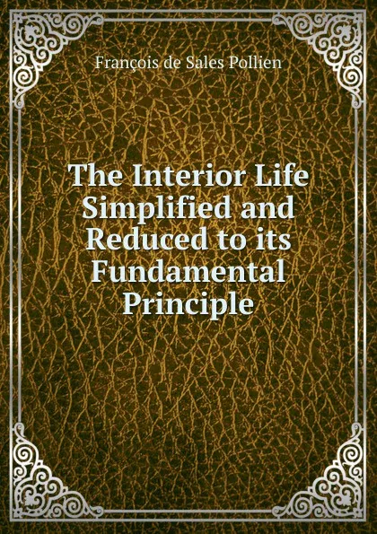 Обложка книги The Interior Life Simplified and Reduced to its Fundamental Principle, François de Sales Pollien