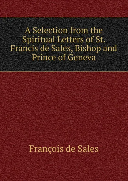 Обложка книги A Selection from the Spiritual Letters of St. Francis de Sales, Bishop and Prince of Geneva, François de Sales