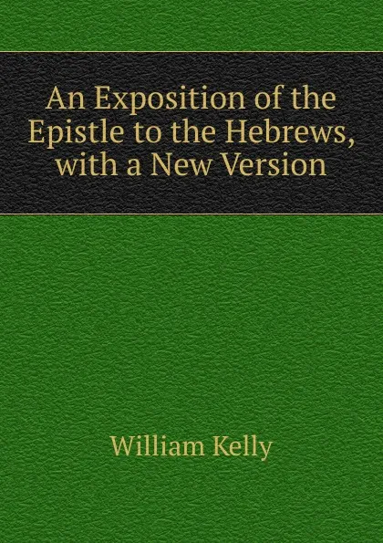 Обложка книги An Exposition of the Epistle to the Hebrews, with a New Version, Kelly William