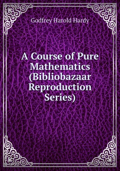 Обложка книги A Course of Pure Mathematics (Bibliobazaar Reproduction Series), Godfrey Harold Hardy