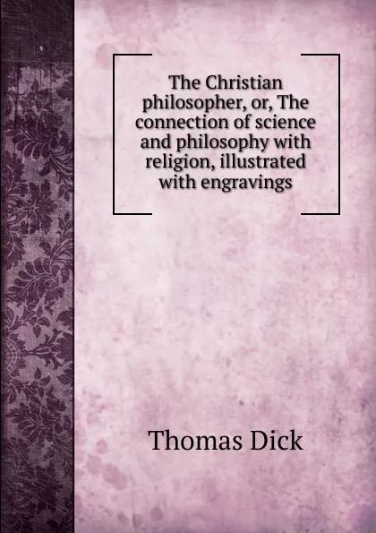 Обложка книги The Christian philosopher, or, The connection of science and philosophy with religion, illustrated with engravings, Dick Thomas