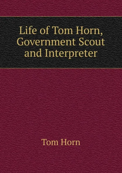 Обложка книги Life of Tom Horn, Government Scout and Interpreter, Tom Horn