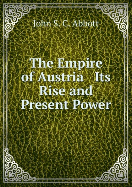 Обложка книги The Empire of Austria   Its Rise and Present Power, John S. C. Abbott