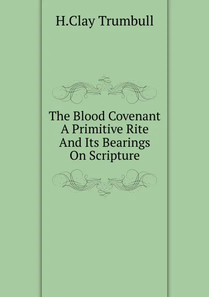 Обложка книги The Blood Covenant A Primitive Rite And Its Bearings On Scripture, H. Clay Trumbull