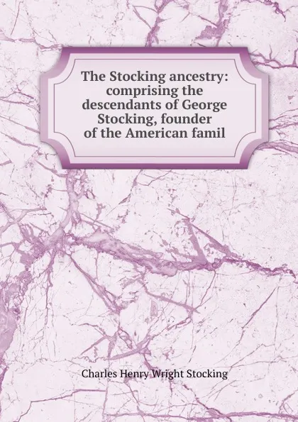 Обложка книги The Stocking ancestry: comprising the descendants of George Stocking, founder of the American famil, Charles Henry Wright Stocking