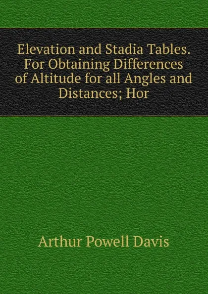 Обложка книги Elevation and Stadia Tables. For Obtaining Differences of Altitude for all Angles and Distances; Hor, Arthur Powell Davis