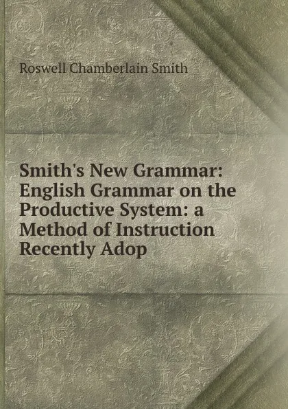 Обложка книги Smith.s New Grammar: English Grammar on the Productive System: a Method of Instruction Recently Adop, Roswell Chamberlain Smith