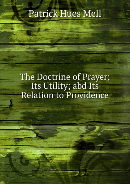 Обложка книги The Doctrine of Prayer; Its Utility; abd Its Relation to Providence, Patrick Hues Mell