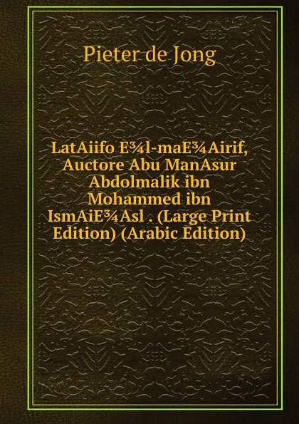 Обложка книги LatAiifo E 3/4 l-maE 3/4 Airif, Auctore Abu ManAsur Abdolmalik ibn Mohammed ibn IsmAiE 3/4 Asl . (Large Print Edition) (Arabic Edition), Pieter de Jong