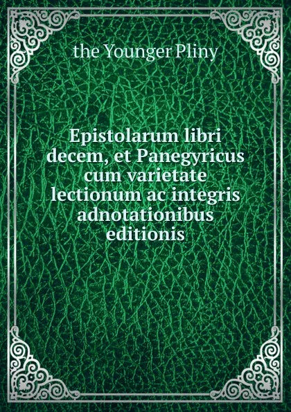 Обложка книги Epistolarum libri decem, et Panegyricus cum varietate lectionum ac integris adnotationibus editionis, the Younger Pliny