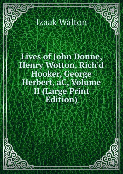 Обложка книги Lives of John Donne, Henry Wotton, Rich.d Hooker, George Herbert, aC, Volume II (Large Print Edition), Walton Izaak