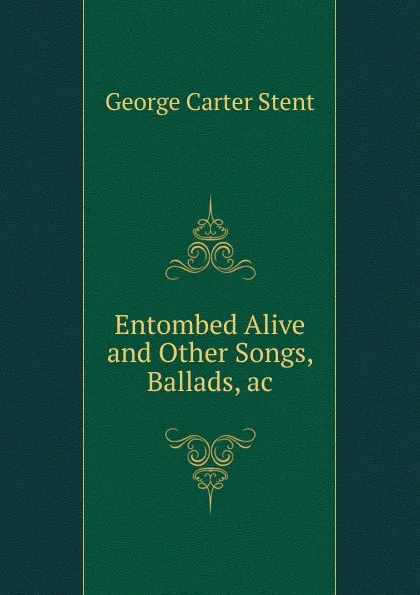 Обложка книги Entombed Alive and Other Songs, Ballads, ac., George Carter Stent