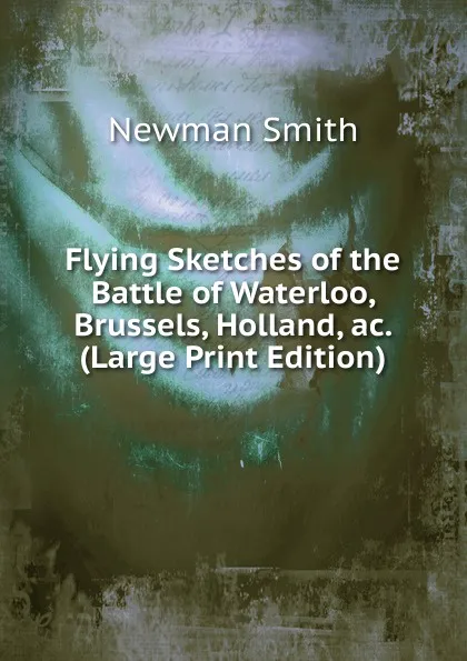 Обложка книги Flying Sketches of the Battle of Waterloo, Brussels, Holland, ac. (Large Print Edition), Newman Smith