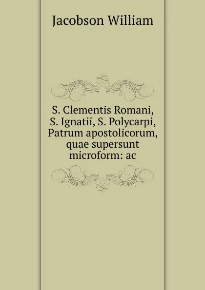 Обложка книги S. Clementis Romani, S. Ignatii, S. Polycarpi, Patrum apostolicorum, quae supersunt microform: ac, W. W. Jacobs