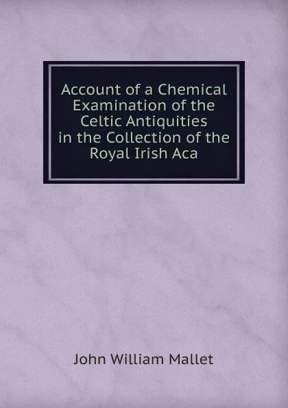 Обложка книги Account of a Chemical Examination of the Celtic Antiquities in the Collection of the Royal Irish Aca, John William Mallet