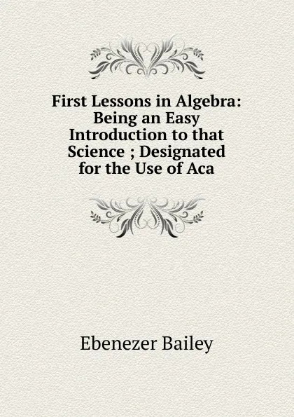 Обложка книги First Lessons in Algebra: Being an Easy Introduction to that Science ; Designated for the Use of Aca, Ebenezer Bailey