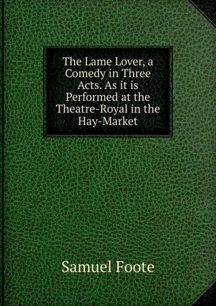 Обложка книги The Lame Lover, a Comedy in Three Acts. As it is Performed at the Theatre-Royal in the Hay-Market, Foote Samuel