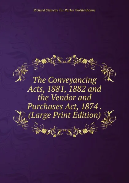 Обложка книги The Conveyancing Acts, 1881, 1882 and the Vendor and Purchases Act, 1874 . (Large Print Edition), Richard Ottaway Tur Parker Wolstenholme