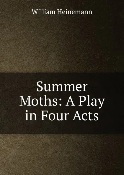 Обложка книги Summer Moths: A Play in Four Acts, William Heinemann