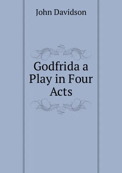 Обложка книги Godfrida a Play in Four Acts, John Davidson