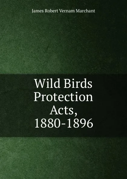 Обложка книги Wild Birds Protection Acts, 1880-1896, James Robert Vernam Marchant