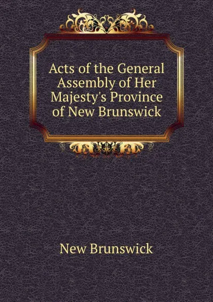 Обложка книги Acts of the General Assembly of Her Majesty.s Province of New Brunswick, New Brunswick