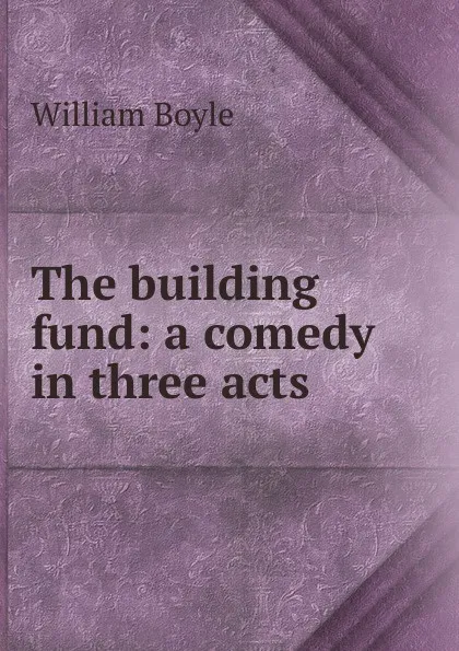 Обложка книги The building fund: a comedy in three acts, William Boyle