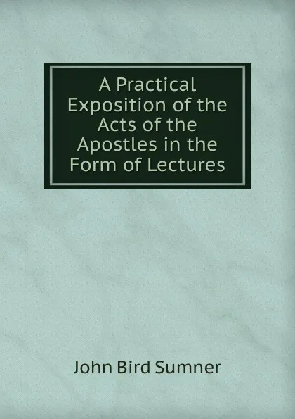 Обложка книги A Practical Exposition of the Acts of the Apostles in the Form of Lectures, John Bird Sumner