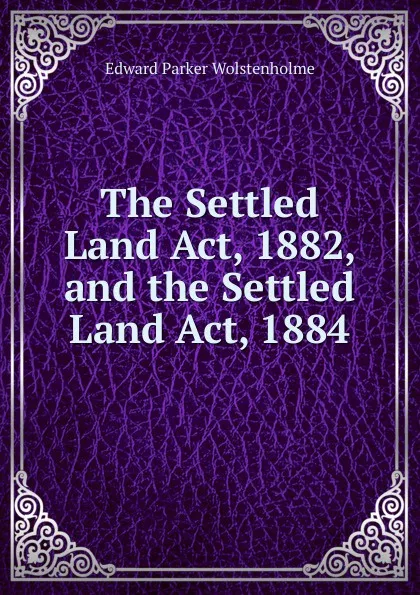 Обложка книги The Settled Land Act, 1882, and the Settled Land Act, 1884, Edward Parker Wolstenholme