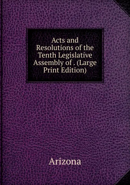 Обложка книги Acts and Resolutions of the Tenth Legislative Assembly of . (Large Print Edition), Arizona