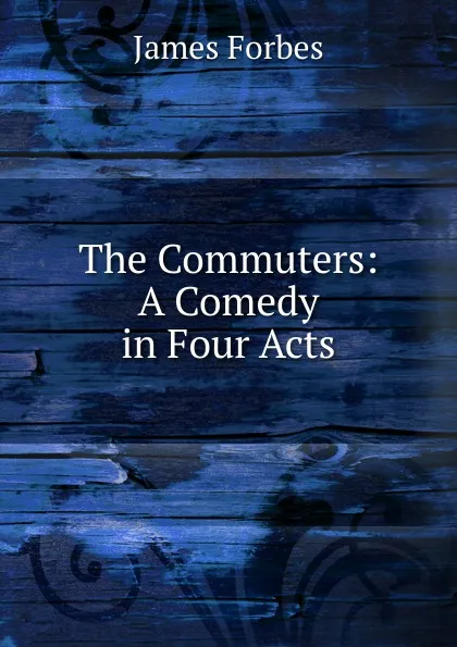 Обложка книги The Commuters: A Comedy in Four Acts, James Forbes