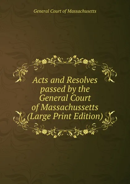 Обложка книги Acts and Resolves passed by the General Court of Massachussetts (Large Print Edition), General Court of Massachusetts