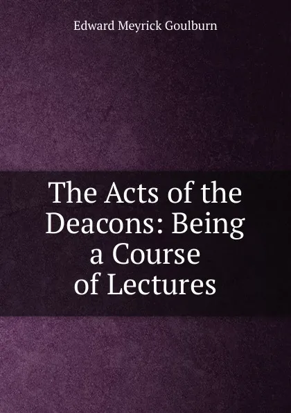 Обложка книги The Acts of the Deacons: Being a Course of Lectures, Goulburn Edward Meyrick