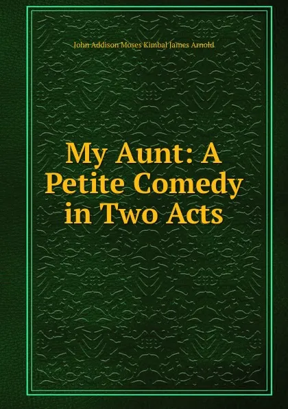 Обложка книги My Aunt: A Petite Comedy in Two Acts, John Addison Moses Kimbal James Arnold