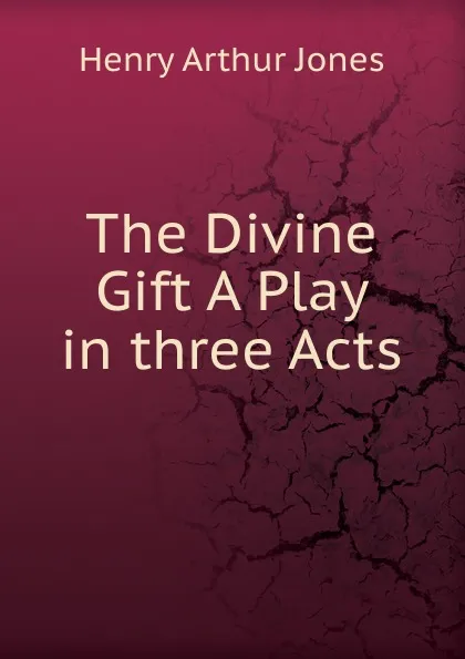 Обложка книги The Divine Gift A Play in three Acts, Henry Arthur Jones