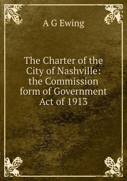 Обложка книги The Charter of the City of Nashville: the Commission form of Government Act of 1913., A G Ewing