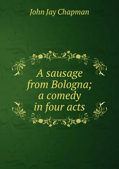 Обложка книги A sausage from Bologna; a comedy in four acts, John Jay Chapman