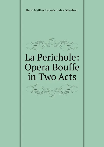 Обложка книги La Perichole: Opera Bouffe in Two Acts, Henri Meilhac Ludovic Halév Offenbach