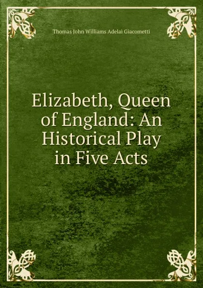 Обложка книги Elizabeth, Queen of England: An Historical Play in Five Acts, Thomas John Williams Adelai Giacometti