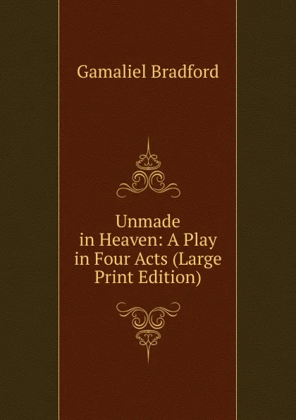 Обложка книги Unmade in Heaven: A Play in Four Acts (Large Print Edition), Bradford Gamaliel