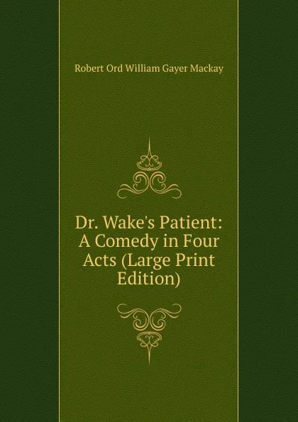 Обложка книги Dr. Wake.s Patient: A Comedy in Four Acts (Large Print Edition), Robert Ord William Gayer Mackay